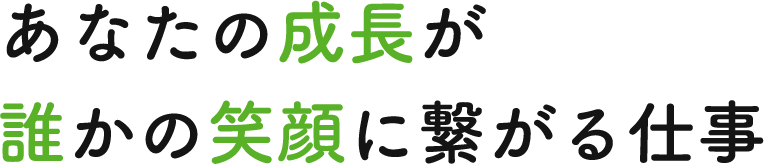 あなたの成長が 誰かの笑顔に繋がる仕事